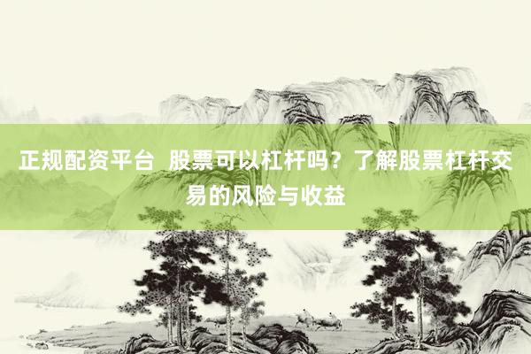 正规配资平台  股票可以杠杆吗？了解股票杠杆交易的风险与收益
