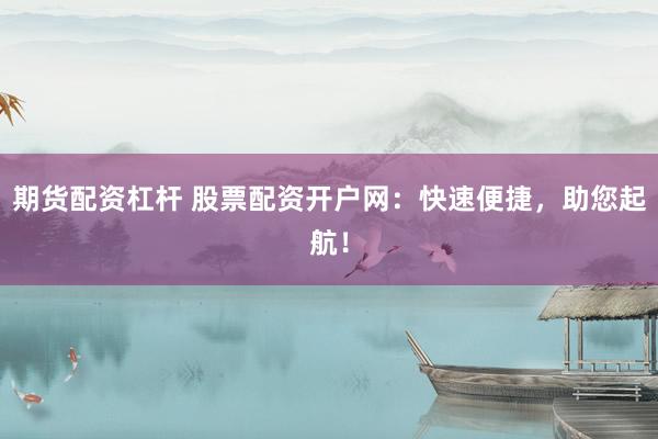 期货配资杠杆 股票配资开户网：快速便捷，助您起航！