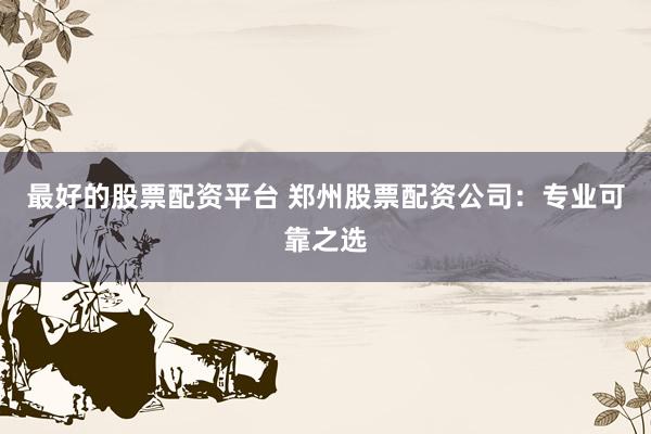 最好的股票配资平台 郑州股票配资公司：专业可靠之选