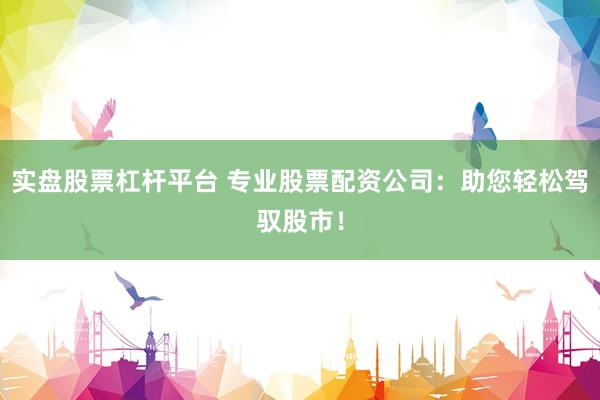 实盘股票杠杆平台 专业股票配资公司：助您轻松驾驭股市！