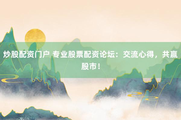 炒股配资门户 专业股票配资论坛：交流心得，共赢股市！