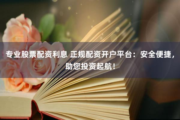 专业股票配资利息 正规配资开户平台：安全便捷，助您投资起航！