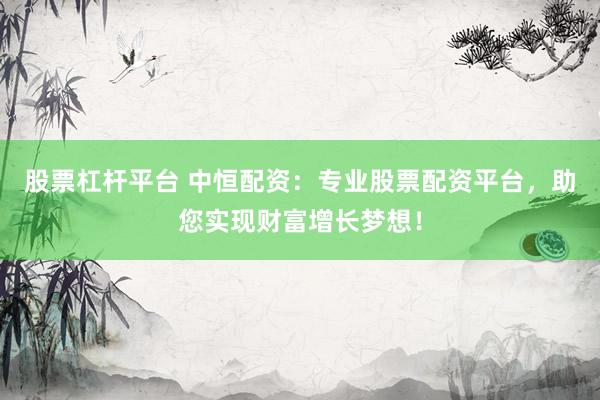 股票杠杆平台 中恒配资：专业股票配资平台，助您实现财富增长梦想！