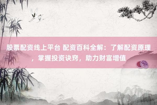 股票配资线上平台 配资百科全解：了解配资原理，掌握投资诀窍，助力财富增值