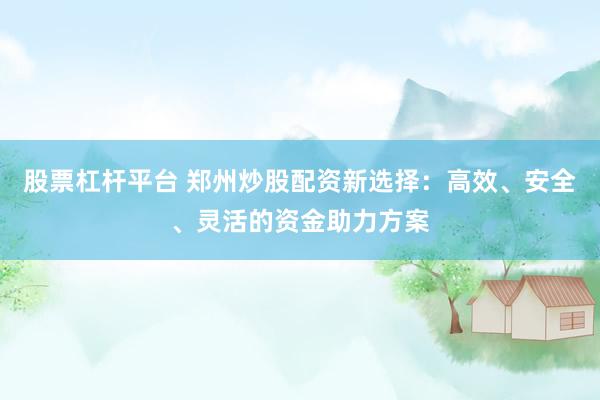 股票杠杆平台 郑州炒股配资新选择：高效、安全、灵活的资金助力方案