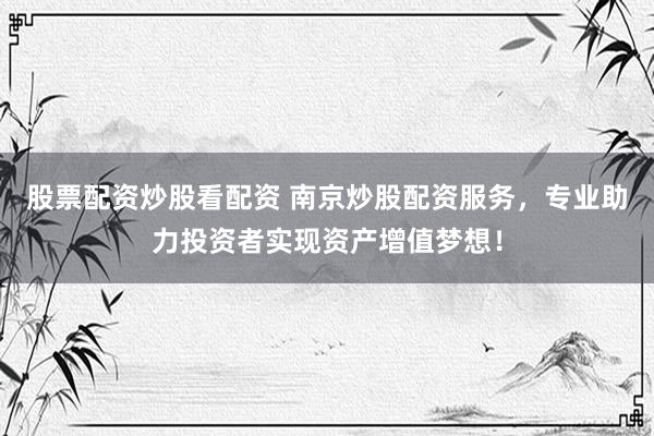 股票配资炒股看配资 南京炒股配资服务，专业助力投资者实现资产增值梦想！