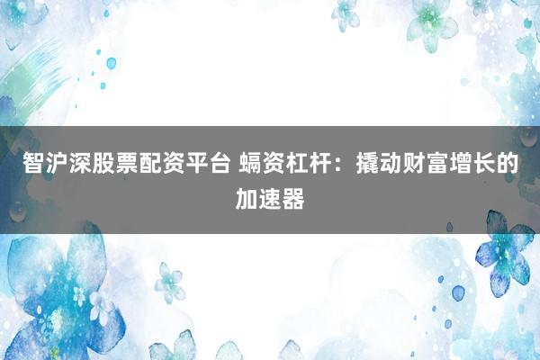 智沪深股票配资平台 螎资杠杆：撬动财富增长的加速器
