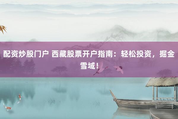 配资炒股门户 西藏股票开户指南：轻松投资，掘金雪域！