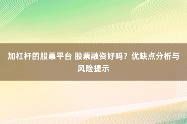 加杠杆的股票平台 股票融资好吗？优缺点分析与风险提示