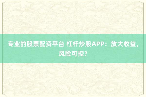 专业的股票配资平台 杠杆炒股APP：放大收益，风险可控？