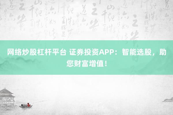 网络炒股杠杆平台 证券投资APP：智能选股，助您财富增值！