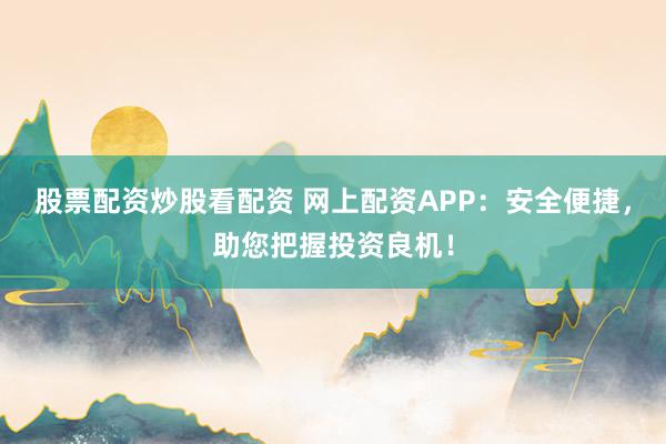 股票配资炒股看配资 网上配资APP：安全便捷，助您把握投资良机！
