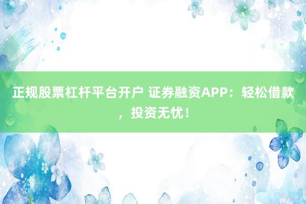 正规股票杠杆平台开户 证券融资APP：轻松借款，投资无忧！