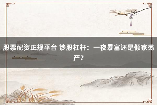 股票配资正规平台 炒股杠杆：一夜暴富还是倾家荡产？
