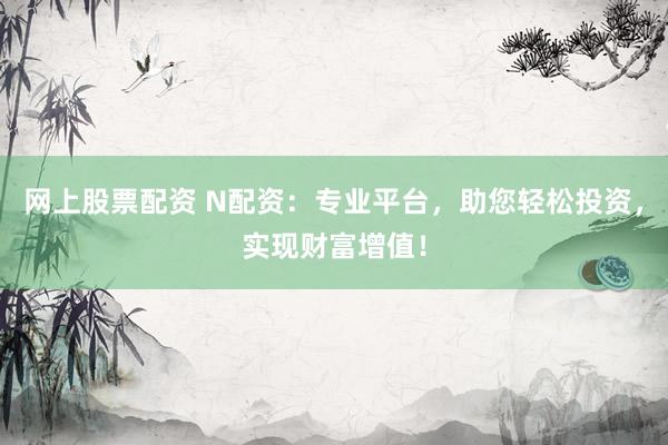网上股票配资 N配资：专业平台，助您轻松投资，实现财富增值！