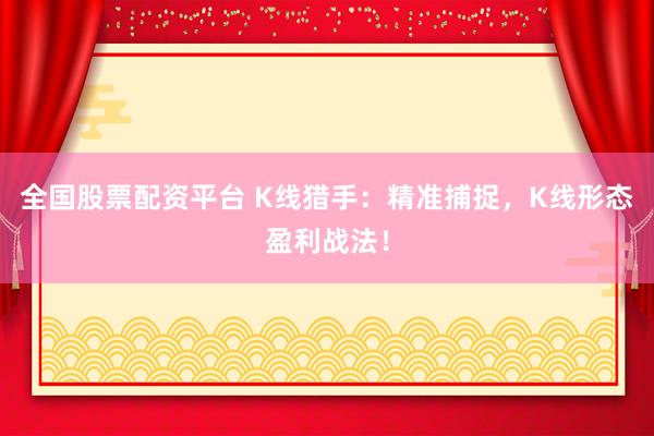 全国股票配资平台 K线猎手：精准捕捉，K线形态盈利战法！