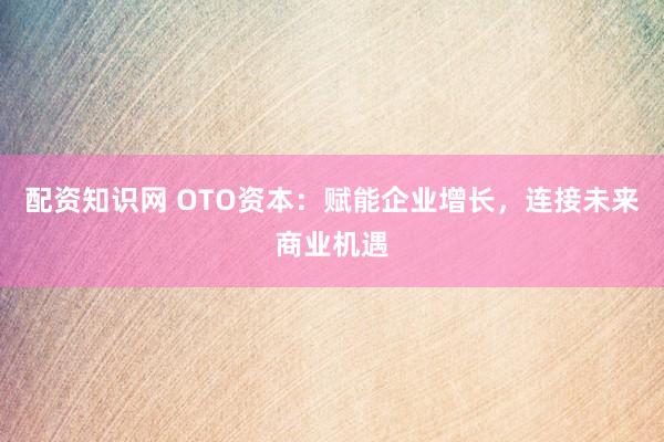 配资知识网 OTO资本：赋能企业增长，连接未来商业机遇