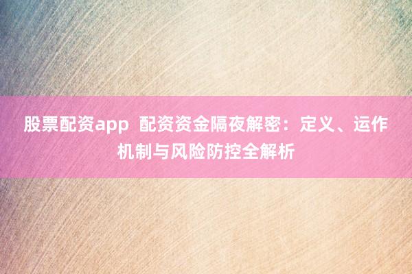 股票配资app  配资资金隔夜解密：定义、运作机制与风险防控全解析