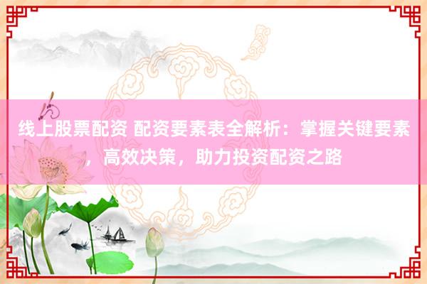 线上股票配资 配资要素表全解析：掌握关键要素，高效决策，助力投资配资之路
