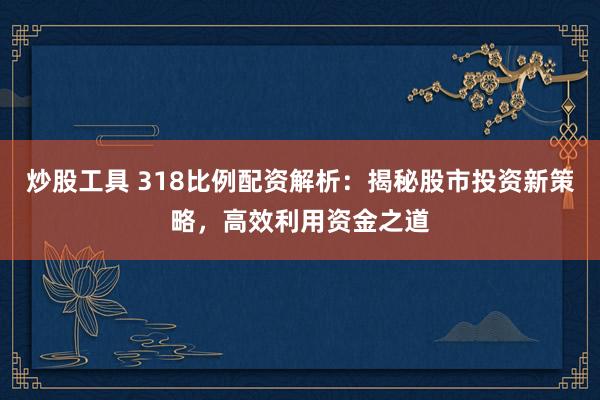 炒股工具 318比例配资解析：揭秘股市投资新策略，高效利用资金之道