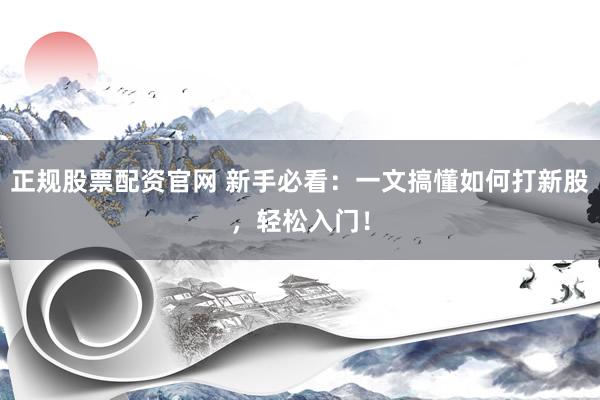 正规股票配资官网 新手必看：一文搞懂如何打新股，轻松入门！