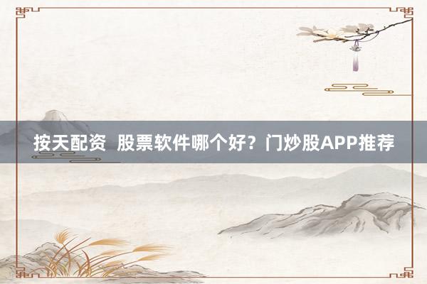 按天配资  股票软件哪个好？门炒股APP推荐