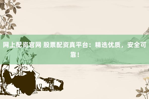 网上配资官网 股票配资真平台：精选优质，安全可靠！