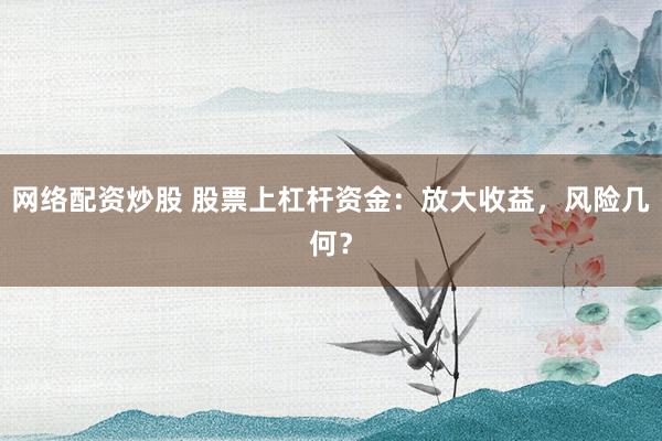 网络配资炒股 股票上杠杆资金：放大收益，风险几何？