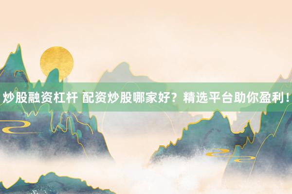 炒股融资杠杆 配资炒股哪家好？精选平台助你盈利！