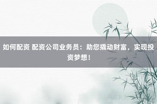 如何配资 配资公司业务员：助您撬动财富，实现投资梦想！
