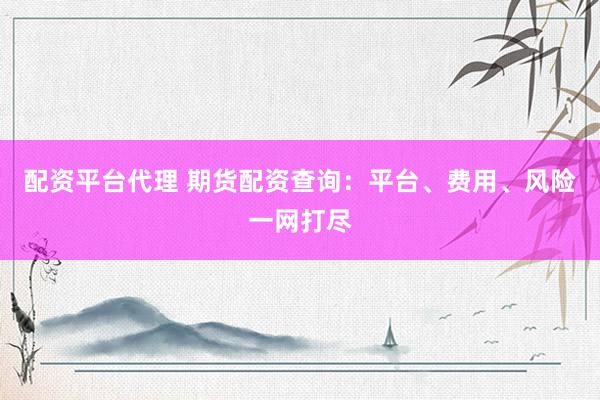 配资平台代理 期货配资查询：平台、费用、风险一网打尽