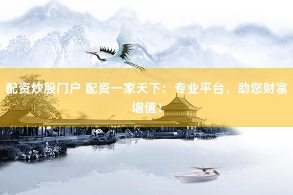 配资炒股门户 配资一家天下：专业平台，助您财富增值！