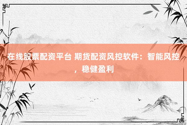 在线股票配资平台 期货配资风控软件：智能风控，稳健盈利