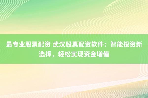 最专业股票配资 武汉股票配资软件：智能投资新选择，轻松实现资金增值