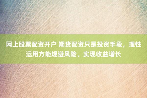 网上股票配资开户 期货配资只是投资手段，理性运用方能规避风险、实现收益增长