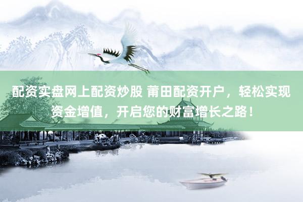 配资实盘网上配资炒股 莆田配资开户，轻松实现资金增值，开启您的财富增长之路！