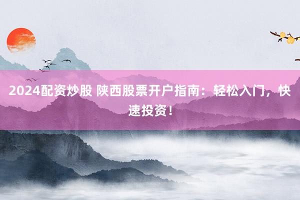2024配资炒股 陕西股票开户指南：轻松入门，快速投资！