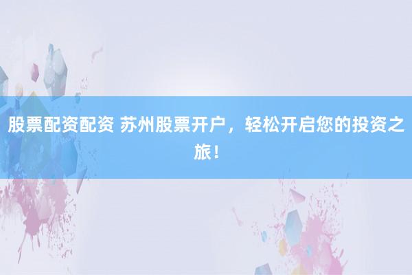 股票配资配资 苏州股票开户，轻松开启您的投资之旅！