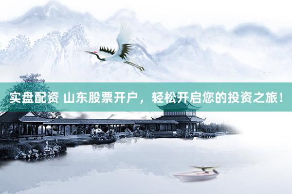 实盘配资 山东股票开户，轻松开启您的投资之旅！