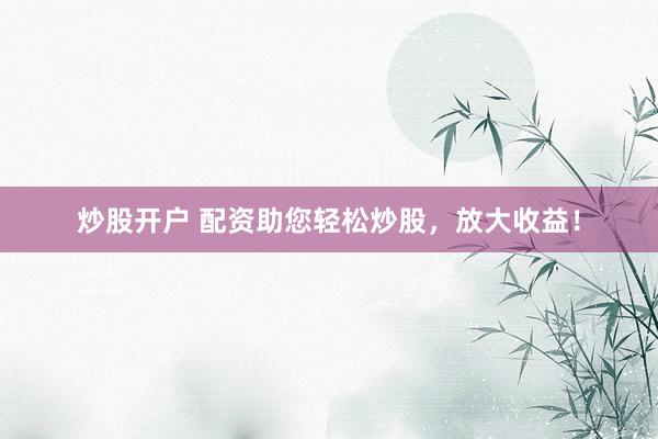 炒股开户 配资助您轻松炒股，放大收益！