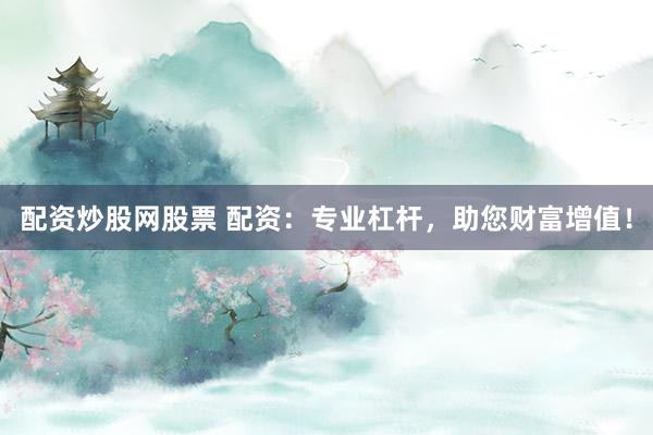 配资炒股网股票 配资：专业杠杆，助您财富增值！