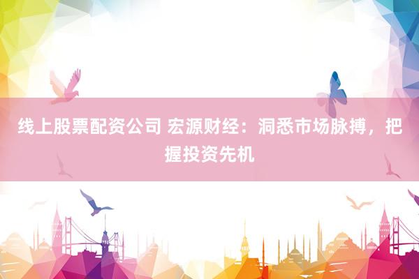 线上股票配资公司 宏源财经：洞悉市场脉搏，把握投资先机