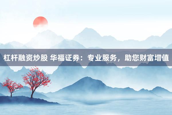 杠杆融资炒股 华福证券：专业服务，助您财富增值
