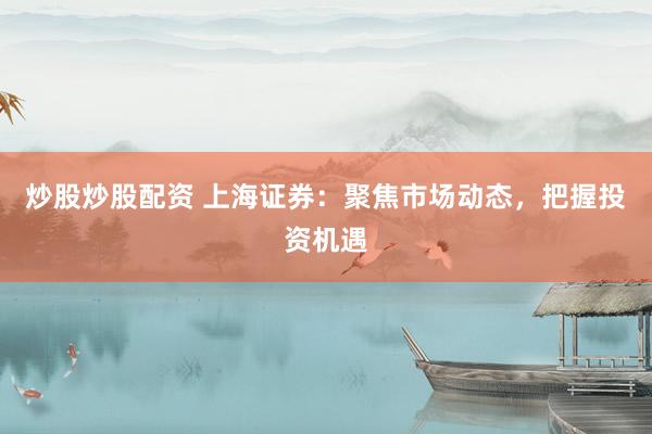 炒股炒股配资 上海证券：聚焦市场动态，把握投资机遇