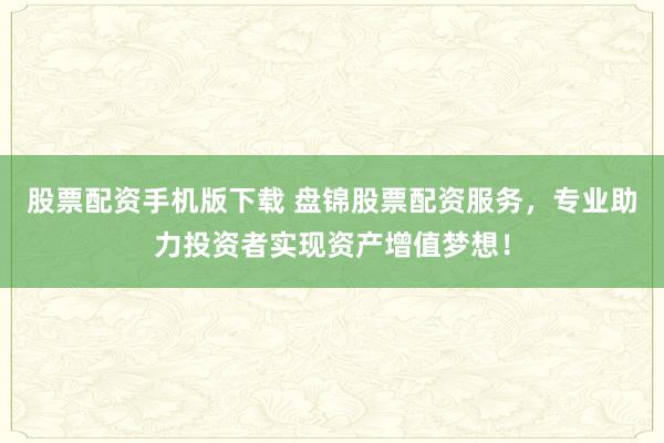 股票配资手机版下载 盘锦股票配资服务，专业助力投资者实现资产增值梦想！