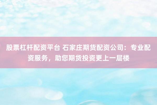 股票杠杆配资平台 石家庄期货配资公司：专业配资服务，助您期货投资更上一层楼