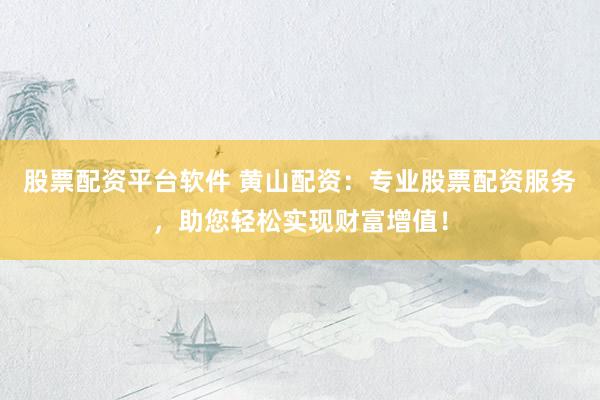 股票配资平台软件 黄山配资：专业股票配资服务，助您轻松实现财富增值！