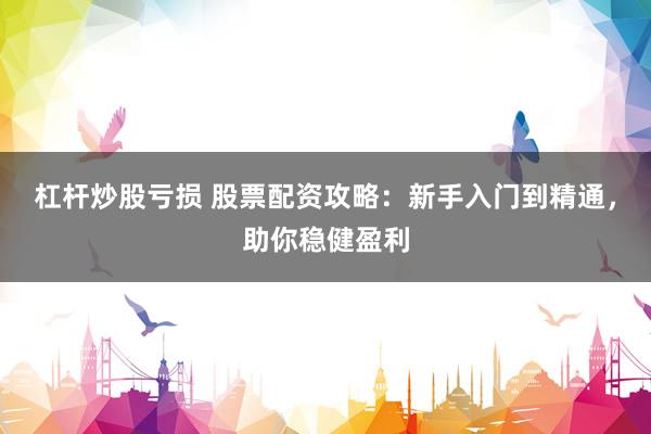 杠杆炒股亏损 股票配资攻略：新手入门到精通，助你稳健盈利
