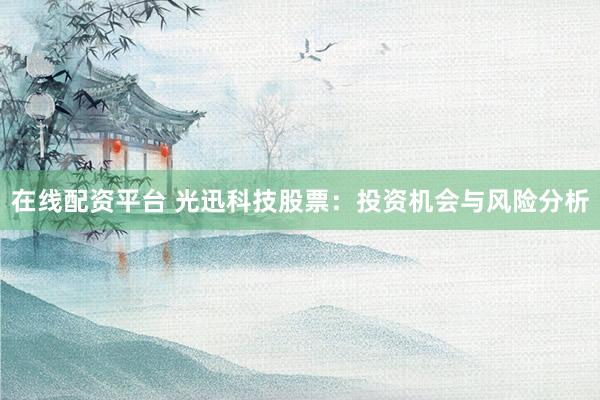 在线配资平台 光迅科技股票：投资机会与风险分析