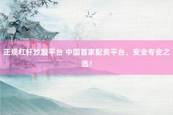 正规杠杆炒股平台 中国首家配资平台，安全专业之选！